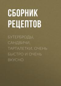 Бутерброды, сандвичи, тарталетки. Очень быстро и очень вкусно - Сборник рецептов