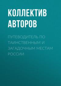 Путеводитель по таинственным и загадочным местам России - Сборник