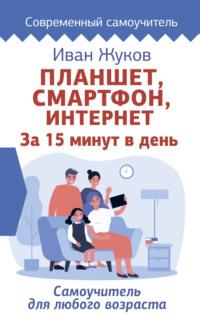 Планшет, смартфон, Интернет. За 15 минут в день. Самоучитель для любого возраста, audiobook Ивана Жукова. ISDN64634297