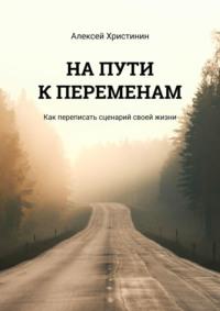 На пути к переменам. Как переписать сценарий своей жизни, książka audio Алексея Христинина. ISDN64697291