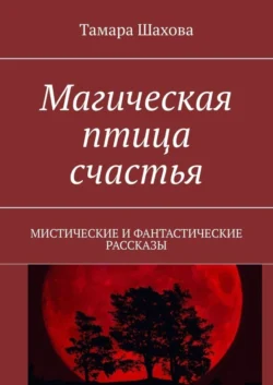 Магическая птица счастья. Мистические и фантастические рассказы - Тамара Шахова