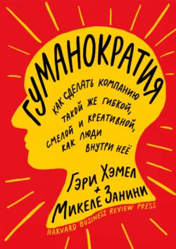 Гуманократия. Как сделать компанию такой же гибкой, смелой и креативной, как люди внутри нее - Гэри Хэмел