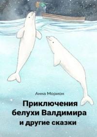 Приключения белухи Валдимира и другие сказки, аудиокнига Анны Морион. ISDN64847451