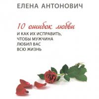 10 ошибок любви и как их исправить, чтобы мужчина любил вас всю жизнь, książka audio Елены Юрьевны Антонович. ISDN64855632
