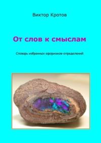 От слов к смыслам. Словарь избранных афоризмов-определений - Виктор Кротов