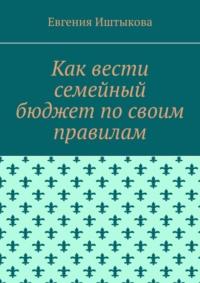 Как вести семейный бюджет по своим правилам, książka audio Евгении Иштыковой. ISDN64963562