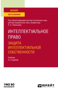 Интеллектуальное право. Защита интеллектуальной собственности 5-е изд., пер. и доп. Учебник для вузов - Анатолий Стрельцов