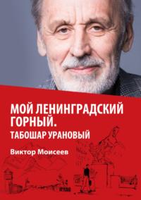 Мой Ленинградский горный. Табошар урановый - Виктор Моисеев