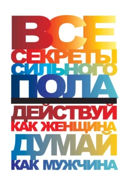 Все секреты сильного пола. Действуй как женщина, думай как мужчина - Сборник