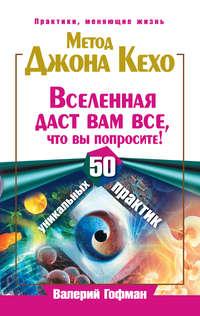 Метод Джона Кехо. Вселенная даст вам все, что вы попросите! 50 уникальных практик, аудиокнига Валерия Гофмана. ISDN6500420