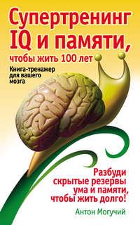 Супертренинг IQ и памяти, чтобы жить 100 лет. Книга-тренажер для вашего мозга, аудиокнига Антона Могучего. ISDN6506930