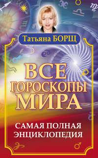 Все гороскопы мира. Самая полная энциклопедия - Татьяна Борщ