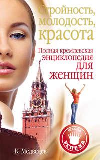 Стройность, молодость, красота. Полная кремлевская энциклопедия для женщин - Константин Медведев