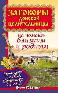 Заговоры донской целительницы. Заповедные слова Казачьего Cпаса на помощь близким и родным - Дарья Усвятова