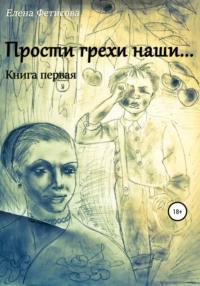 Прости грехи наши… Книга первая - Елена Фетисова