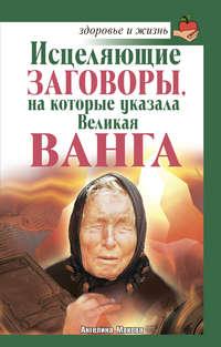 Исцеляющие заговоры, на которые указала Великая Ванга - Ангелина Макова