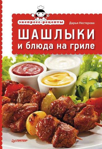 Экспресс-рецепты. Шашлыки и блюда на гриле - Дарья Нестерова