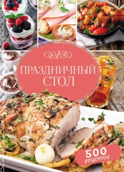 Праздничный стол. 500 рецептов - Сборник