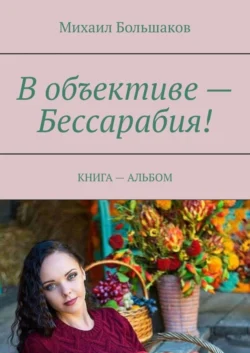 В объективе – Бессарабия! КНИГА – АЛЬБОМ - Михаил Большаков