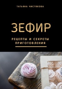 Зефир. Рецепты и секреты приготовления - Татьяна Чистякова