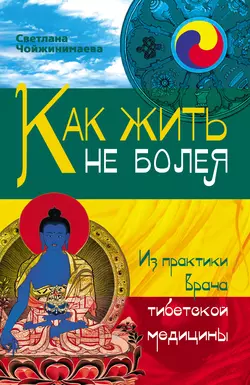 Как жить не болея. Из практики врача тибетской медицины - Светлана Чойжинимаева