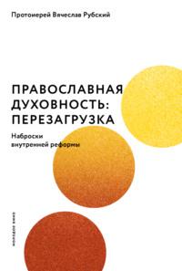 Православная духовность: перезагрузка. Наброски внутренней реформы - Вячеслав Рубский