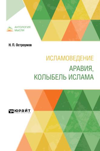 Исламоведение. Аравия, колыбель ислама - Николай Остроумов