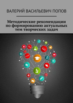 Методические рекомендации по формированию актуальных тем творческих задач. Для обучающихся в системах общего и дополнительного образования детей - Валерий Попов