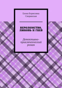 ВЕРОЛОМСТВО, ЛЮБОВЬ И ГНЕВ. Детективно-приключенческий роман - Елена Сперанская