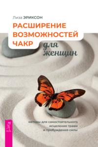 Расширение возможностей чакр для женщин: методы для самостоятельного исцеления травм и пробуждения силы - Лиза Эриксон