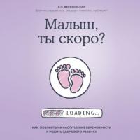 Малыш, ты скоро? Как повлиять на наступление беременности и родить здорового ребенка, audiobook Елены Березовской. ISDN65475781