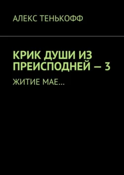 КРИК ДУШИ ИЗ ПРЕИСПОДНЕЙ – 3. Житие мае… - Алекс Тенькофф