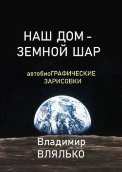 НАШ ДОМ – ЗЕМНОЙ ШАР. Автобиографические зарисовки - Владимир Влялько