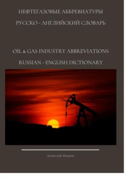 НЕФТЕГАЗОВЫЕ АББРЕВИАТУРЫ РУССКО-АНГЛИЙСКИЙ СЛОВАРЬ OIL & GAS INDUSTRY ABBREVIATIONS RUSSIAN-ENGLISH DICTIONARY - Алексей Ильин