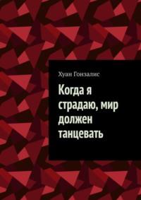 Когда я страдаю, мир должен танцевать - Гонзалис Хуан