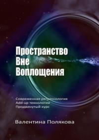 Пространство вне воплощения. Современная регрессология. Add-Up технологии. Продвинутый курс - Валентина Полякова