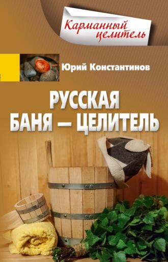 Русская баня – целитель - Юрий Константинов