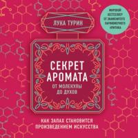 Секрет аромата. От молекулы до духов. Как запах становится произведением искусства - Лука Турин