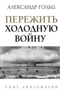 Пережить холодную войну. Опыт дипломатии, książka audio Александра Гольца. ISDN65791734