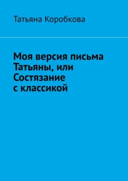 Моя версия письма Татьяны, или Состязание с классикой - Татьяна Коробкова