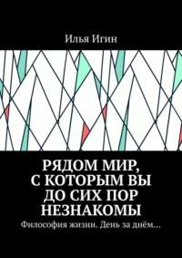 Рядом Мир, с которым Вы до сих пор незнакомы. Философия жизни. День за днём… - Илья Игин