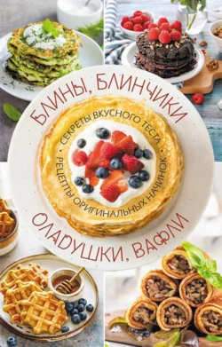 Блины, блинчики, оладушки, вафли. Секреты вкусного теста. Рецепты оригинальных начинок -  Сборник кулинарных рецептов