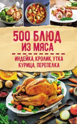 500 блюд из мяса. Индейка, кролик, утка, курица, перепелка -  Сборник кулинарных рецептов