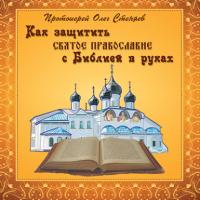 Как защитить Святое Православие с Библией в руках, książka audio протоиерея Олег Стеняев. ISDN65902294