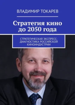 Стратегия кино до 2050 года. Стратегическая экспресс-диагностика российской киноиндустрии - Владимир Токарев