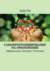 Самопрограммирование на омоложение. Аффирмации. Настрои. Установки - Аура Ом