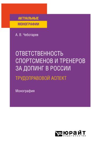 Ответственность спортсменов и тренеров за допинг в России: трудоправовой аспект. Монография - Александр Чеботарев