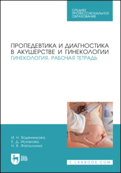 Пропедевтика и диагностика в акушерстве и гинекологии. Гинекология. Рабочая тетрадь. Учебное пособие для СПО - Ирина Водянникова