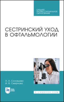 Сестринский уход в офтальмологии. Учебник для СПО - А. Соловьева