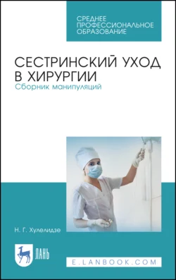 Сестринский уход в хирургии. Сборник манипуляций. Учебное пособие для СПО - Нуну Хулелидзе